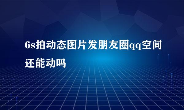 6s拍动态图片发朋友圈qq空间还能动吗