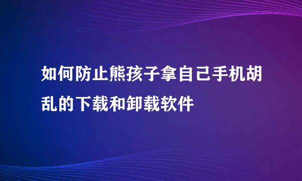 如何防止熊孩子拿自己手机胡乱的下载和卸载软件