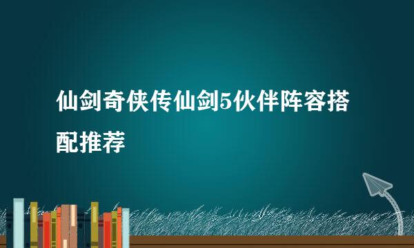 仙剑奇侠传仙剑5伙伴阵容搭配推荐