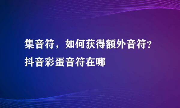 集音符，如何获得额外音符？抖音彩蛋音符在哪