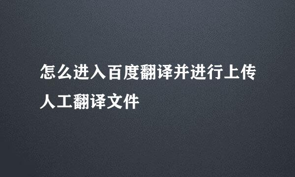 怎么进入百度翻译并进行上传人工翻译文件