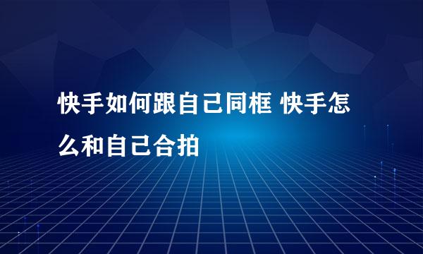 快手如何跟自己同框 快手怎么和自己合拍