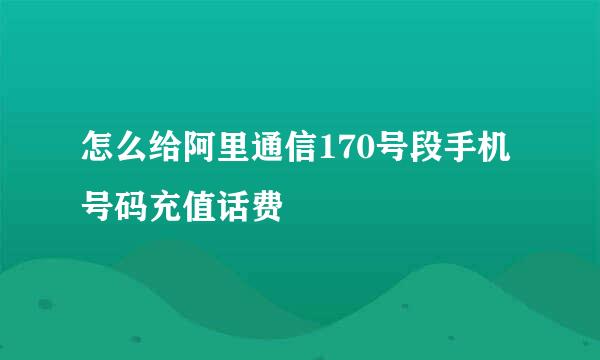 怎么给阿里通信170号段手机号码充值话费