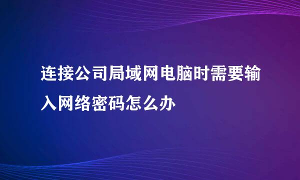 连接公司局域网电脑时需要输入网络密码怎么办