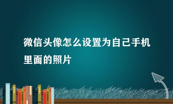 微信头像怎么设置为自己手机里面的照片