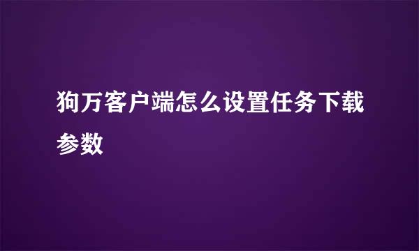 狗万客户端怎么设置任务下载参数