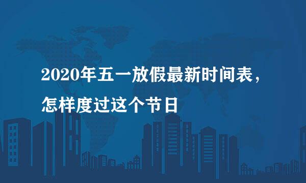 2020年五一放假最新时间表，怎样度过这个节日