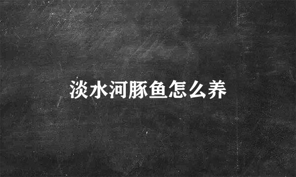 淡水河豚鱼怎么养