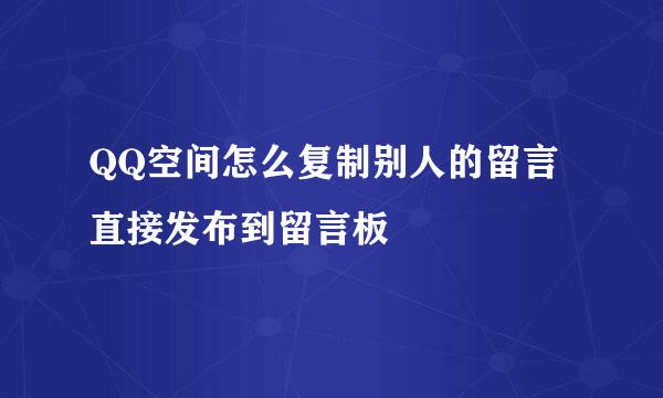 QQ空间怎么复制别人的留言直接发布到留言板