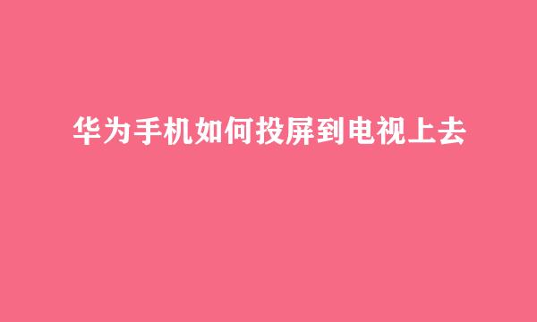 华为手机如何投屏到电视上去