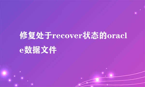 修复处于recover状态的oracle数据文件