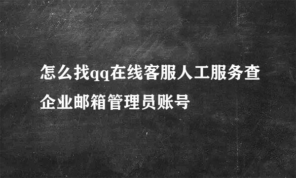 怎么找qq在线客服人工服务查企业邮箱管理员账号