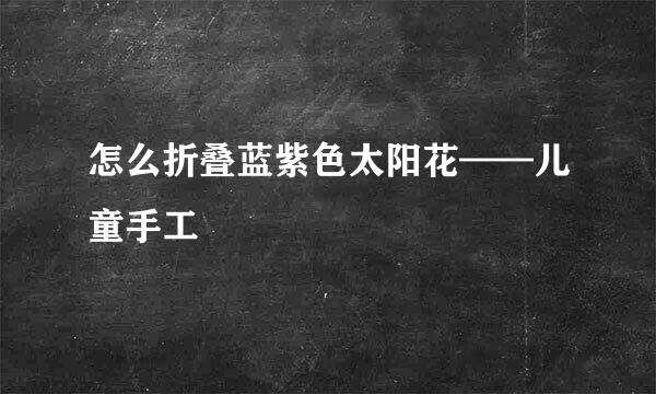 怎么折叠蓝紫色太阳花——儿童手工