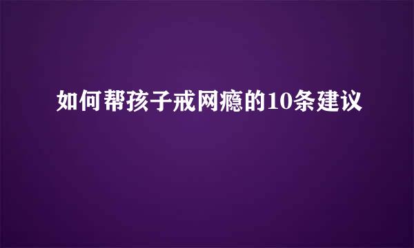 如何帮孩子戒网瘾的10条建议