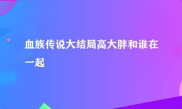 血族传说大结局高大胖和谁在一起