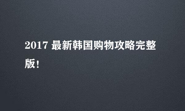 2017 最新韩国购物攻略完整版！