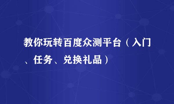 教你玩转百度众测平台（入门、任务、兑换礼品）