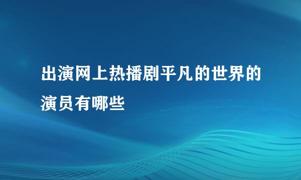 出演网上热播剧平凡的世界的演员有哪些