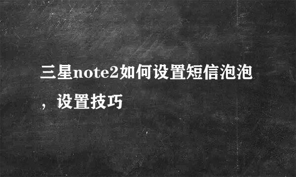 三星note2如何设置短信泡泡，设置技巧