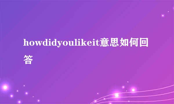 howdidyoulikeit意思如何回答