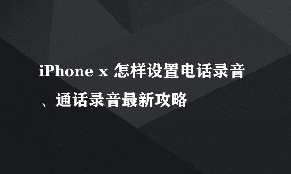 iPhone x 怎样设置电话录音、通话录音最新攻略