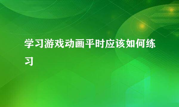 学习游戏动画平时应该如何练习