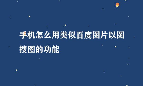 手机怎么用类似百度图片以图搜图的功能