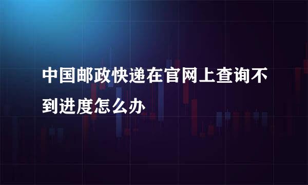 中国邮政快递在官网上查询不到进度怎么办