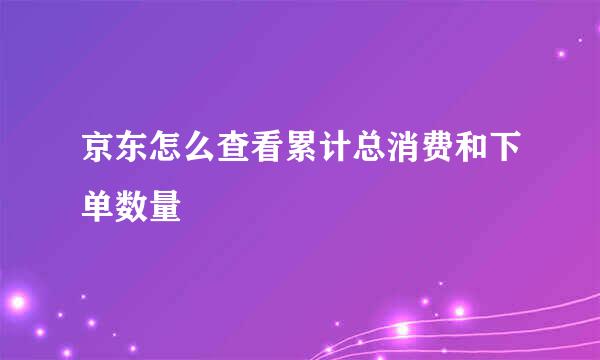 京东怎么查看累计总消费和下单数量