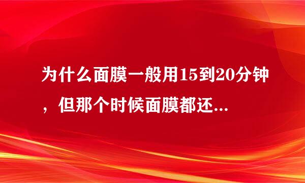 为什么面膜一般用15到20分钟，但那个时候面膜都还是很湿的