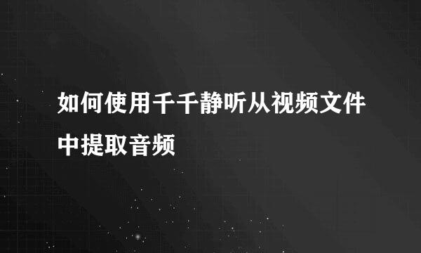 如何使用千千静听从视频文件中提取音频