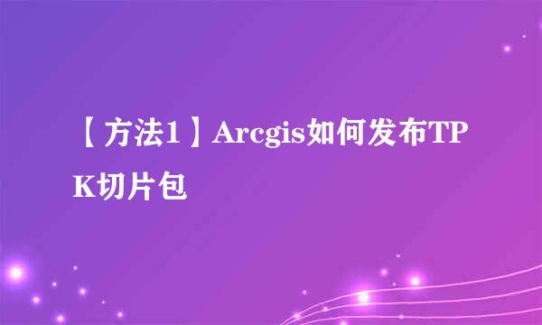 【方法1】Arcgis如何发布TPK切片包