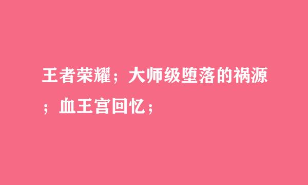 王者荣耀；大师级堕落的祸源；血王宫回忆；