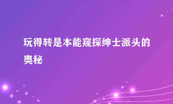 玩得转是本能窥探绅士派头的奥秘