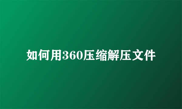 如何用360压缩解压文件