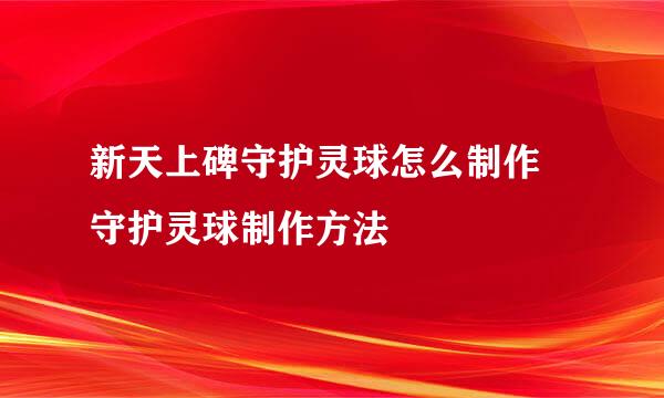 新天上碑守护灵球怎么制作 守护灵球制作方法