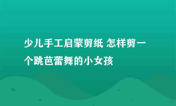 少儿手工启蒙剪纸 怎样剪一个跳芭蕾舞的小女孩