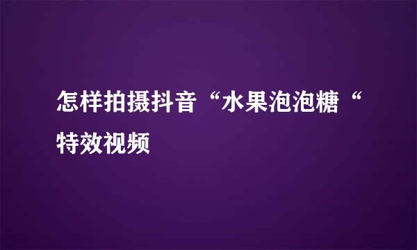 怎样拍摄抖音“水果泡泡糖“特效视频