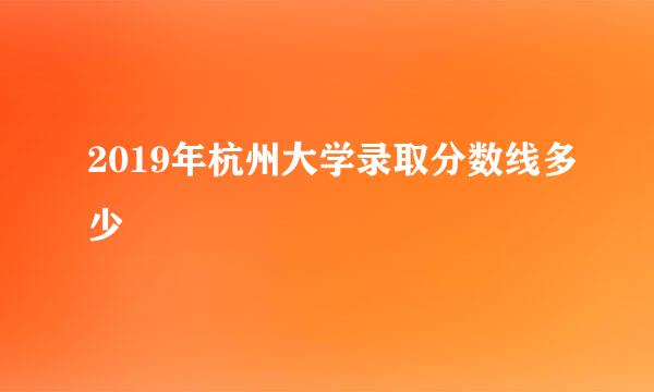 2019年杭州大学录取分数线多少