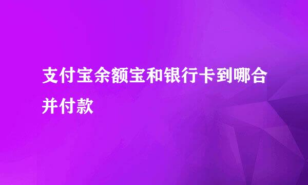 支付宝余额宝和银行卡到哪合并付款