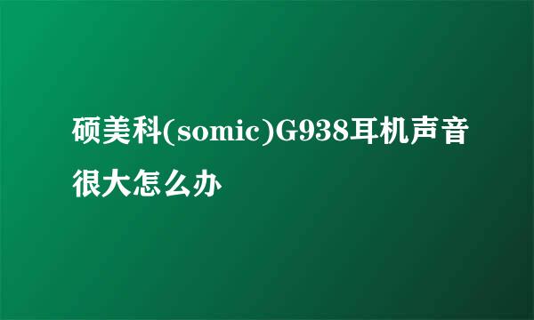 硕美科(somic)G938耳机声音很大怎么办