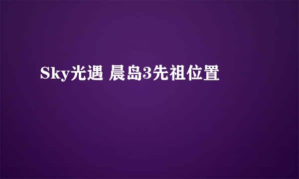 Sky光遇 晨岛3先祖位置