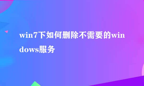 win7下如何删除不需要的windows服务