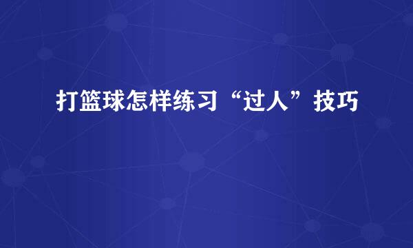 打篮球怎样练习“过人”技巧