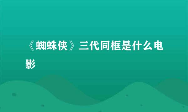 《蜘蛛侠》三代同框是什么电影