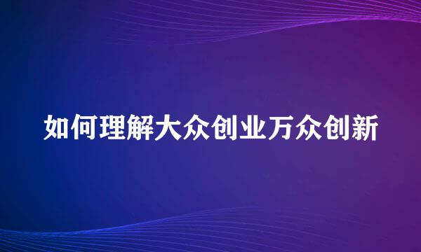 如何理解大众创业万众创新