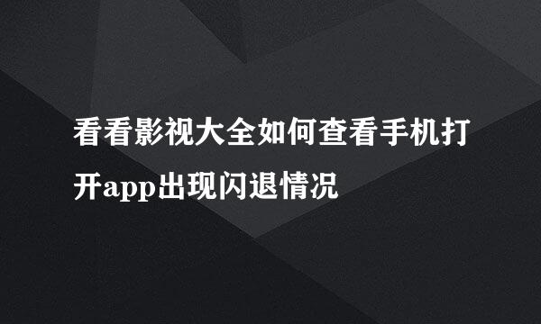 看看影视大全如何查看手机打开app出现闪退情况