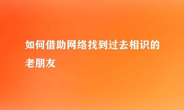 如何借助网络找到过去相识的老朋友