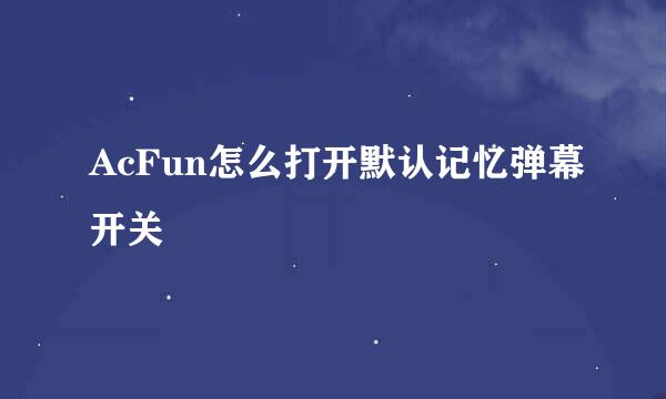 AcFun怎么打开默认记忆弹幕开关