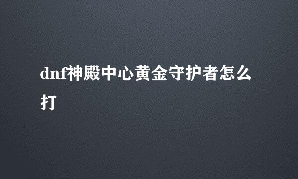 dnf神殿中心黄金守护者怎么打